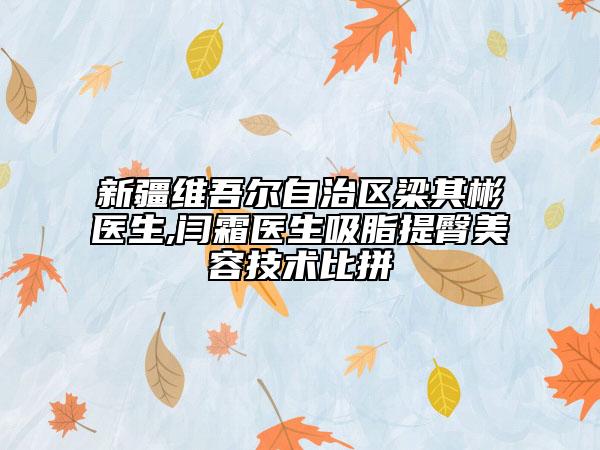 新疆维吾尔自治区梁其彬医生,闫霜医生吸脂提臀美容技术比拼
