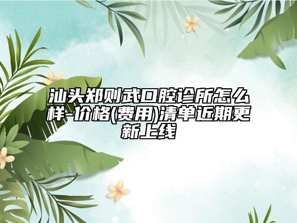 汕头郑则武口腔诊所怎么样-价格(费用)清单近期更新上线