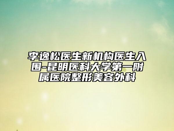 李逸松医生新机构医生入围-昆明医科大学第一附属医院整形美容外科