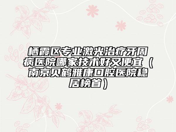 栖霞区专业激光治疗牙周病医院哪家技术好又便宜（南京贝鹤雅康口腔医院稳居榜首）