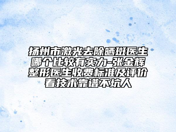 扬州市激光去除晒斑医生哪个比较有实力-张金辉整形医生收费标准及评价看技术靠谱不坑人