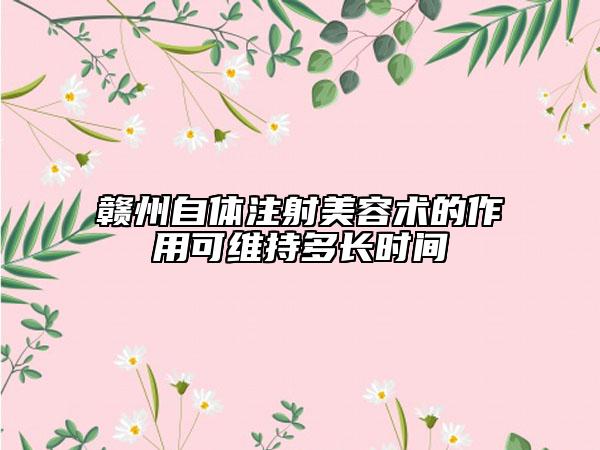 赣州自体注射美容术的作用可维持多长时间