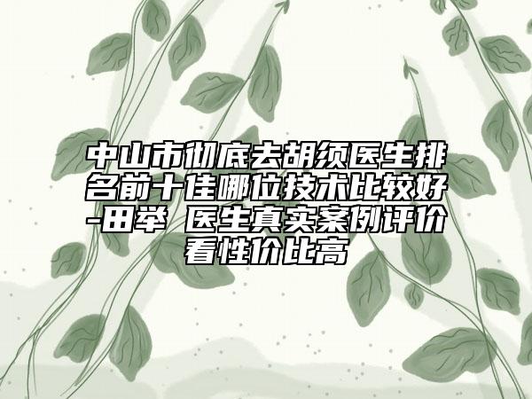 中山市彻底去胡须医生排名前十佳哪位技术比较好-田举‌医生真实案例评价看性价比高