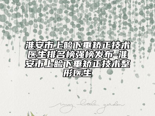 淮安市上睑下垂矫正技术医生排名榜强榜发布-淮安市上睑下垂矫正技术整形医生
