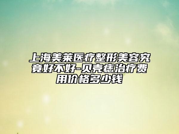 上海美莱医疗整形美容究竟好不好-贝壳痣治疗费用价格多少钱