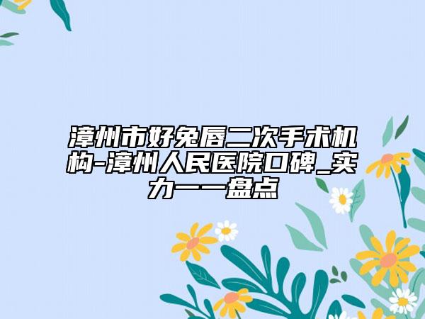 漳州市好兔唇二次手术机构-漳州人民医院口碑_实力一一盘点