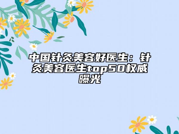 中国针灸美容好医生：针灸美容医生top50权威曝光