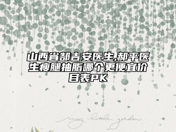 山西省郜吉安医生,郝平医生瘦腿抽脂哪个更便宜价目表PK