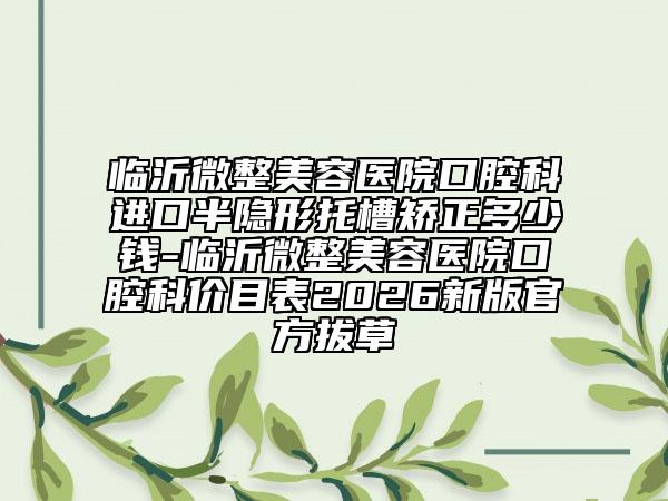 临沂微整美容医院口腔科进口半隐形托槽矫正多少钱-临沂微整美容医院口腔科价目表2026新版官方拔草
