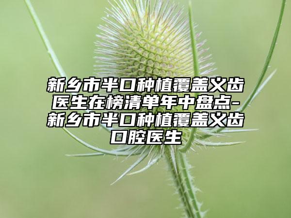 新乡市半口种植覆盖义齿医生在榜清单年中盘点-新乡市半口种植覆盖义齿口腔医生