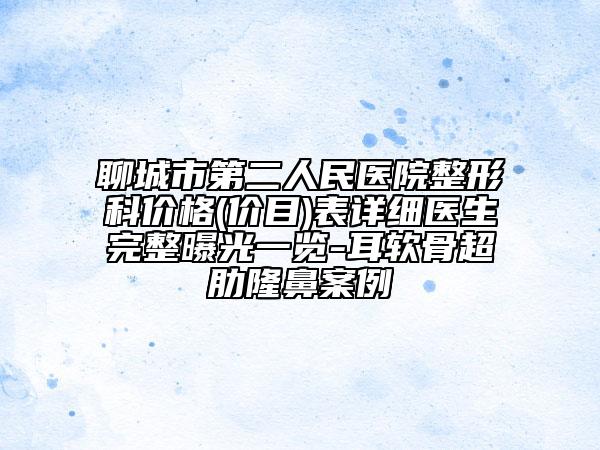 聊城市第二人民医院整形科价格(价目)表详细医生完整曝光一览-耳软骨超肋隆鼻案例