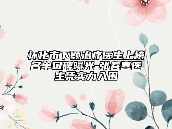 怀化市下颚治疗医生上榜名单口碑曝光-张春喜医生凭实力入围