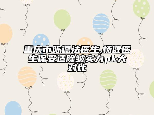 重庆市陈德法医生,杨健医生保妥适除皱实力pk大对比