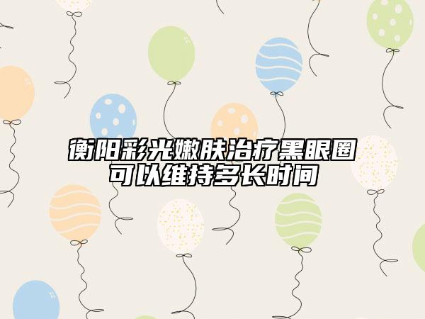 衡阳彩光嫩肤治疗黑眼圈可以维持多长时间