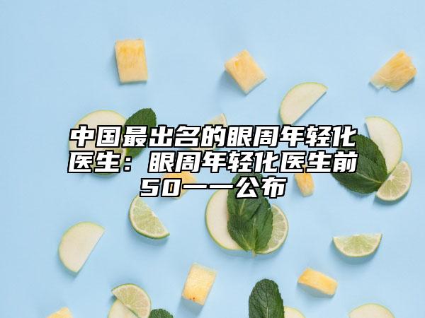 中国最出名的眼周年轻化医生：眼周年轻化医生前50一一公布