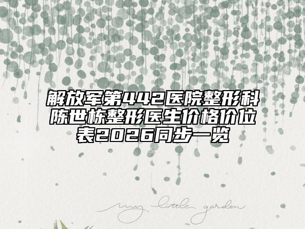解放军第442医院整形科陈世栋整形医生价格价位表2026同步一览