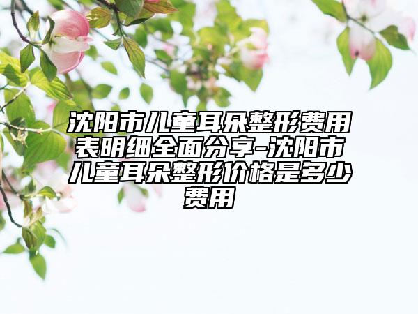 沈阳市儿童耳朵整形费用表明细全面分享-沈阳市儿童耳朵整形价格是多少费用