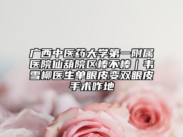 广西中医药大学第一附属医院仙葫院区棒不棒｜韦雪柳医生单眼皮变双眼皮手术咋地