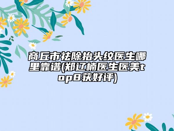 商丘市祛除抬头纹医生哪里靠谱(郑辽楠医生医美top8获好评)