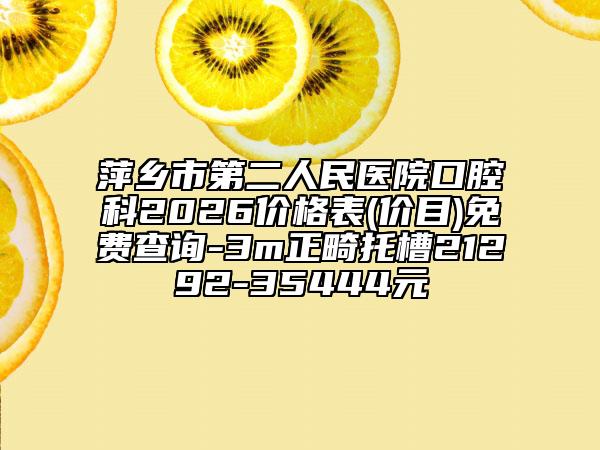 萍乡市第二人民医院口腔科2026价格表(价目)免费查询-3m正畸托槽21292-35444元