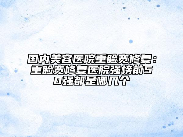 国内美容医院重睑宽修复：重睑宽修复医院强榜前50强都是哪几个