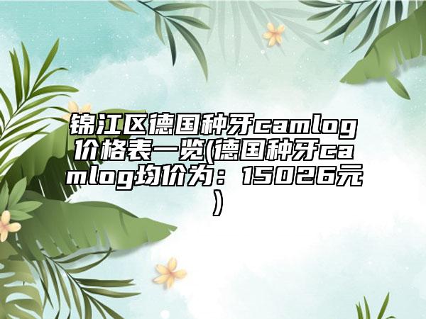 锦江区德国种牙camlog价格表一览(德国种牙camlog均价为：15026元）