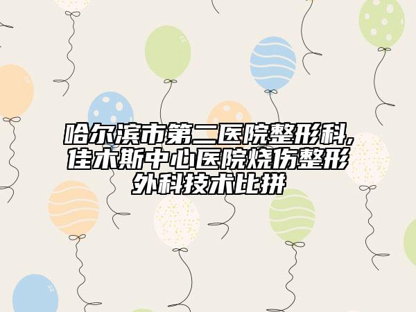 哈尔滨市第二医院整形科,佳木斯中心医院烧伤整形外科技术比拼