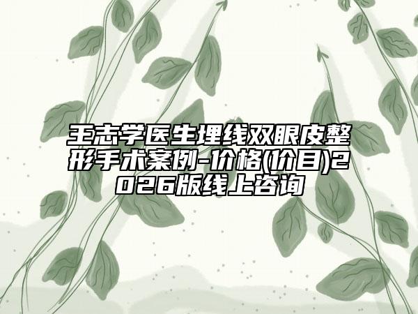 王志学医生埋线双眼皮整形手术案例-价格(价目)2026版线上咨询