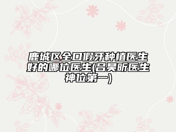 鹿城区全口假牙种植医生好的哪位医生(吕昊昕医生神位第一)