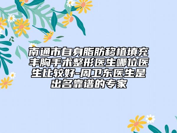 南通市自身脂肪移植填充丰胸手术整形医生哪位医生比较好-周卫东医生是出名靠谱的专家