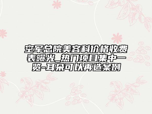 空军总院美容科价格收费表曝光_热门项目集中一览-耳朵可以再造案例