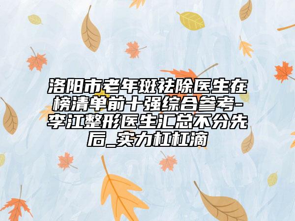 洛阳市老年斑祛除医生在榜清单前十强综合参考-李江整形医生汇总不分先后_实力杠杠滴