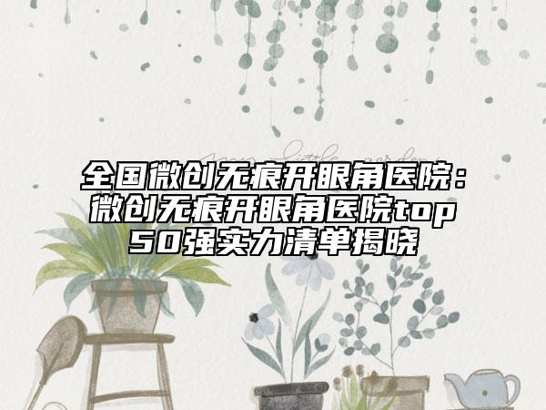 全国微创无痕开眼角医院：微创无痕开眼角医院top50强实力清单揭晓