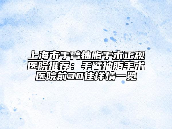 上海市手臂抽脂手术正规医院推荐：手臂抽脂手术医院前30佳详情一览