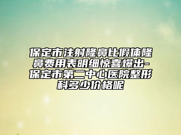 保定市注射隆鼻比假体隆鼻费用表明细惊喜爆出-保定市第二中心医院整形科多少价格呢