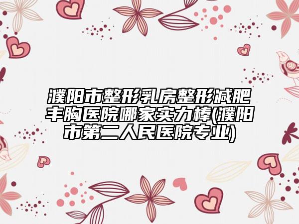 濮阳市整形乳房整形减肥丰胸医院哪家实力棒(濮阳市第二人民医院专业)