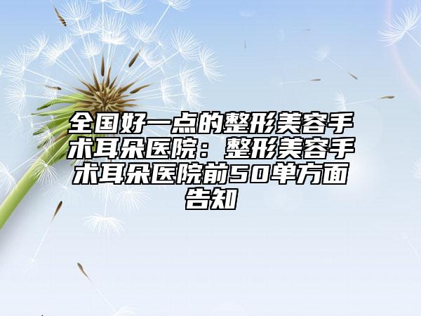 全国好一点的整形美容手术耳朵医院：整形美容手术耳朵医院前50单方面告知