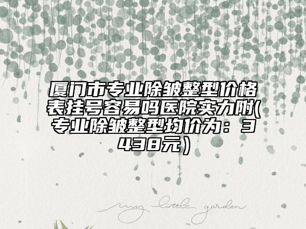 厦门市专业除皱整型价格表挂号容易吗医院实力附(专业除皱整型均价为：3438元）