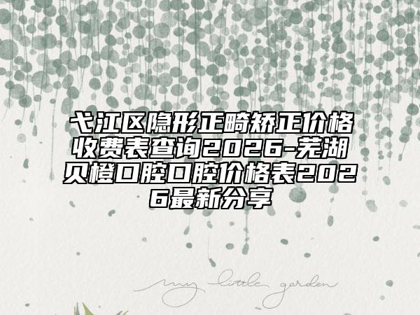 弋江区隐形正畸矫正价格收费表查询2026-芜湖贝橙口腔口腔价格表2026最新分享