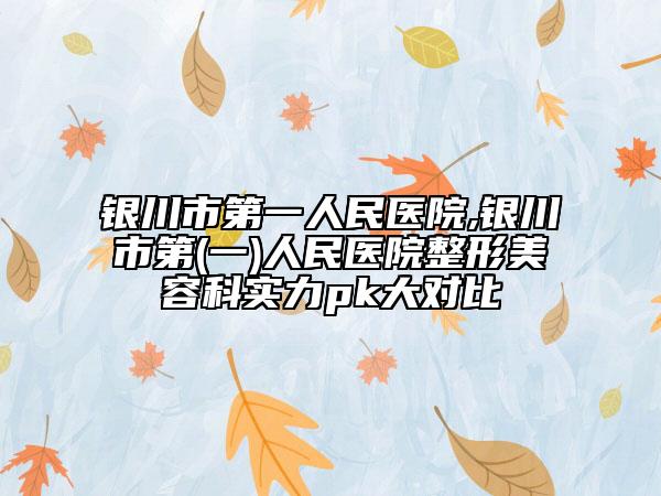 银川市第一人民医院,银川市第(一)人民医院整形美容科实力pk大对比