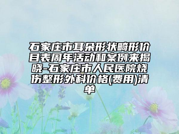 石家庄市耳朵形状畸形价目表周年活动和案例来揭晓-石家庄市人民医院烧伤整形外科价格(费用)清单
