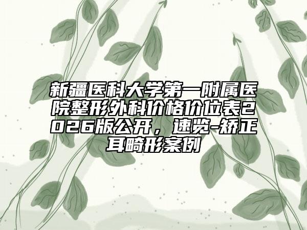 新疆医科大学第一附属医院整形外科价格价位表2026版公开，速览-矫正耳畸形案例