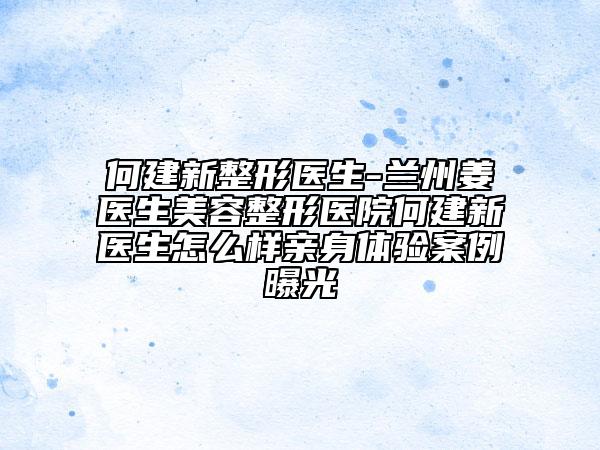 何建新整形医生-兰州姜医生美容整形医院何建新医生怎么样亲身体验案例曝光