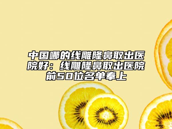 中国哪的线雕隆鼻取出医院好：线雕隆鼻取出医院前50位名单奉上