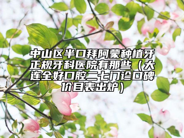 中山区半口拜阿蒙种植牙正规牙科医院有那些（大连全好口腔二七门诊口碑价目表出炉）