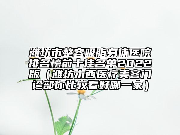 潍坊市整容吸脂身体医院排名榜前十佳名单2022版（潍坊木西医疗美容门诊部你比较看好哪一家）