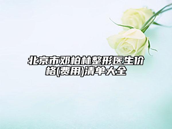 北京市邓柏林整形医生价格(费用)清单大全