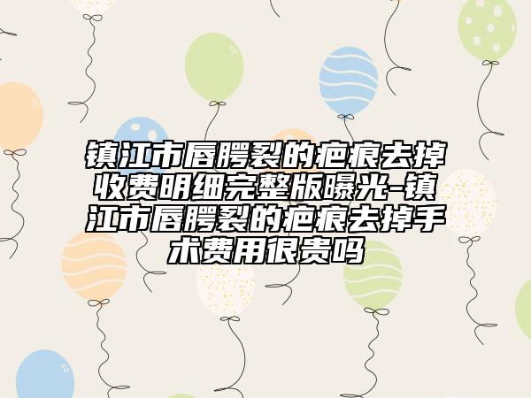 镇江市唇腭裂的疤痕去掉收费明细完整版曝光-镇江市唇腭裂的疤痕去掉手术费用很贵吗