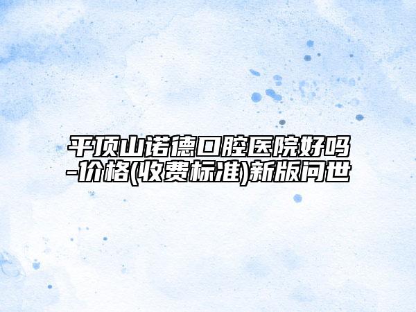平顶山诺德口腔医院好吗-价格(收费标准)新版问世