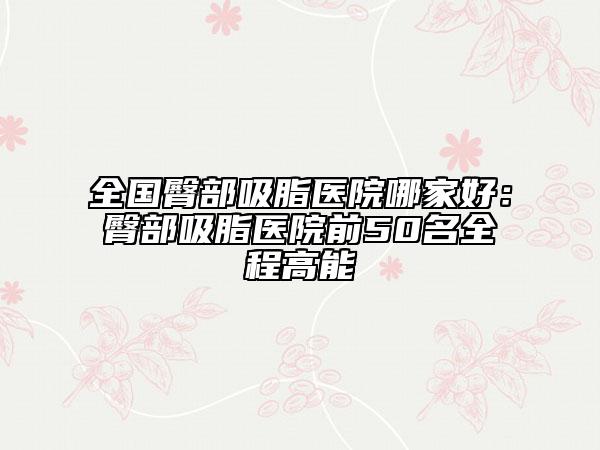 全国臀部吸脂医院哪家好：臀部吸脂医院前50名全程高能
